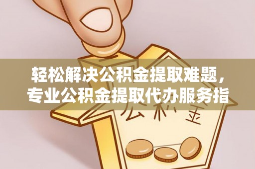 易门轻松解决公积金提取难题，专业公积金提取代办服务指南