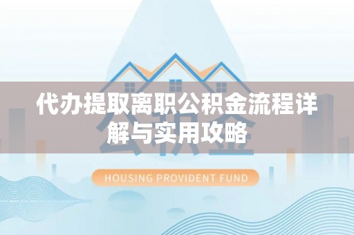 易门代办提取离职公积金流程详解与实用攻略