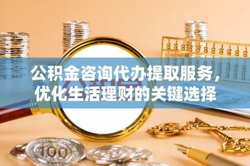 易门公积金咨询代办提取服务，优化生活理财的关键选择