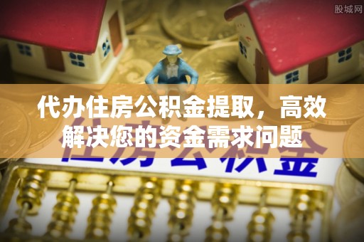 易门代办住房公积金提取，高效解决您的资金需求问题