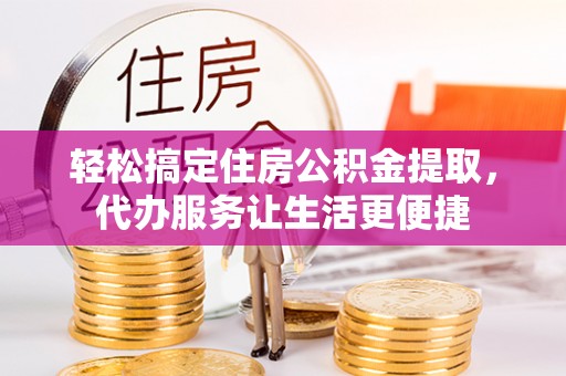 易门轻松搞定住房公积金提取，代办服务让生活更便捷