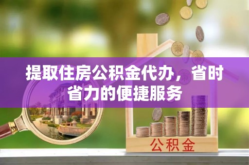 易门提取住房公积金代办，省时省力的便捷服务