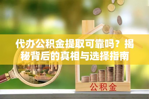 易门代办公积金提取可靠吗？揭秘背后的真相与选择指南