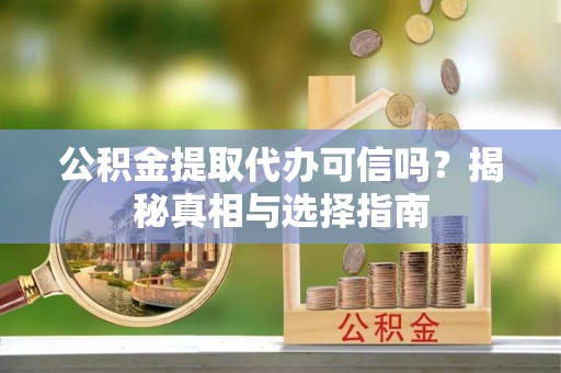 易门公积金提取代办可信吗？揭秘真相与选择指南
