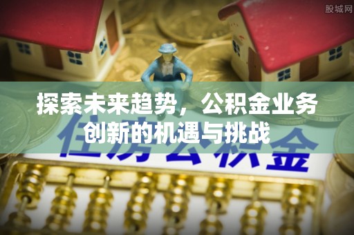 易门探索未来趋势，公积金业务创新的机遇与挑战