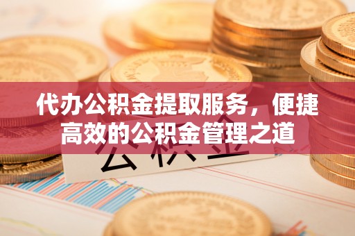 易门代办公积金提取服务，便捷高效的公积金管理之道