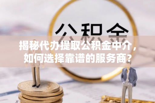 易门揭秘代办提取公积金中介，如何选择靠谱的服务商？