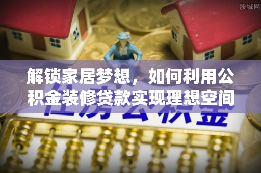 易门解锁家居梦想，如何利用公积金装修贷款实现理想空间