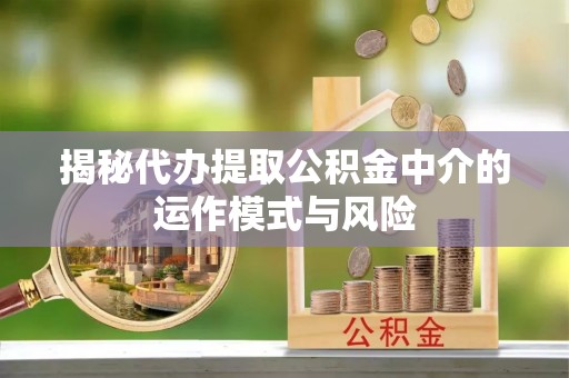 易门揭秘代办提取公积金中介的运作模式与风险