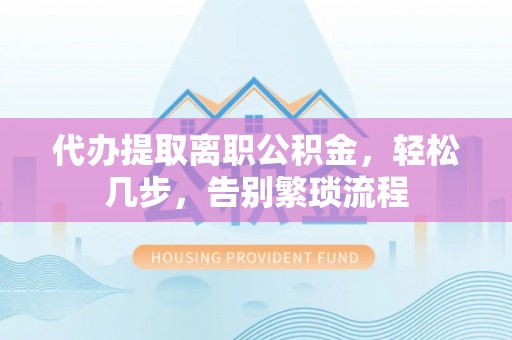 易门代办提取离职公积金，轻松几步，告别繁琐流程