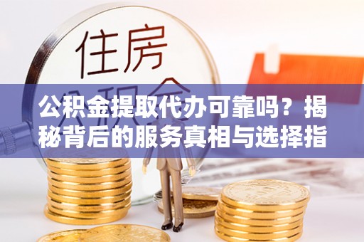 易门公积金提取代办可靠吗？揭秘背后的服务真相与选择指南