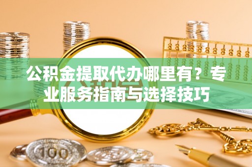易门公积金提取代办哪里有？专业服务指南与选择技巧