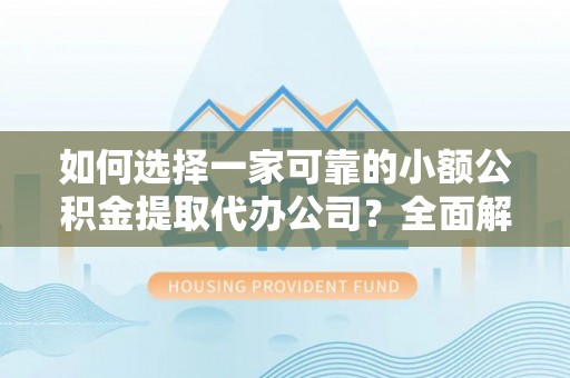 易门如何选择一家可靠的小额公积金提取代办公司？全面解析与实用指南