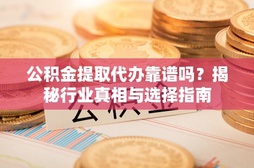 易门公积金提取代办靠谱吗？揭秘行业真相与选择指南