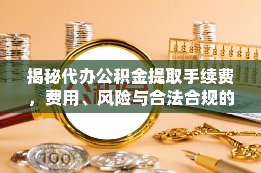 易门揭秘代办公积金提取手续费，费用、风险与合法合规的全解析