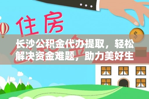 易门长沙公积金代办提取，轻松解决资金难题，助力美好生活