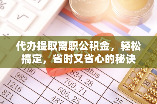 易门代办提取离职公积金，轻松搞定，省时又省心的秘诀