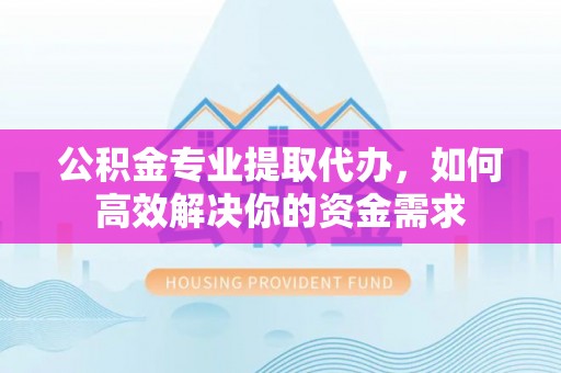 易门公积金专业提取代办，如何高效解决你的资金需求