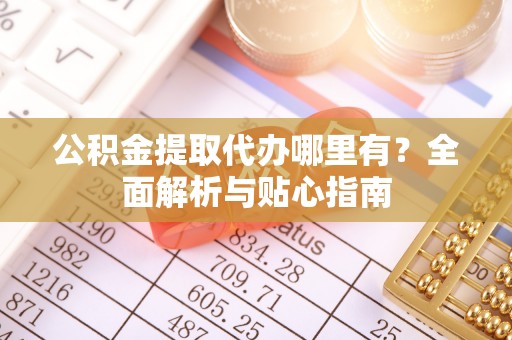 易门公积金提取代办哪里有？全面解析与贴心指南