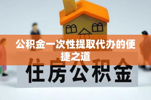 易门公积金一次性提取代办的便捷之道