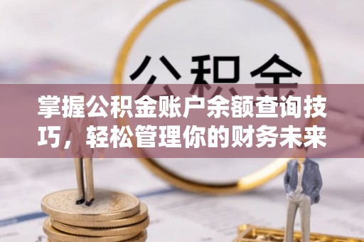 易门掌握公积金账户余额查询技巧，轻松管理你的财务未来