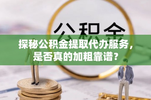 易门探秘公积金提取代办服务，是否真的加粗靠谱？