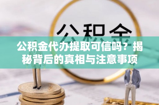 易门公积金代办提取可信吗？揭秘背后的真相与注意事项
