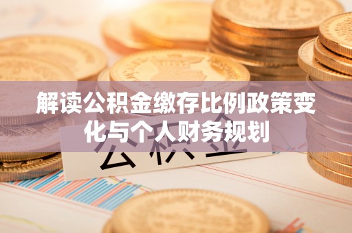 易门解读公积金缴存比例政策变化与个人财务规划