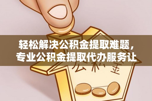 易门轻松解决公积金提取难题，专业公积金提取代办服务让生活更便捷