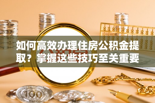 易门如何高效办理住房公积金提取？掌握这些技巧至关重要