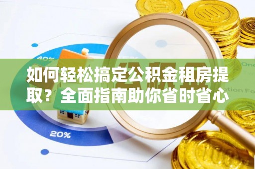 易门如何轻松搞定公积金租房提取？全面指南助你省时省心