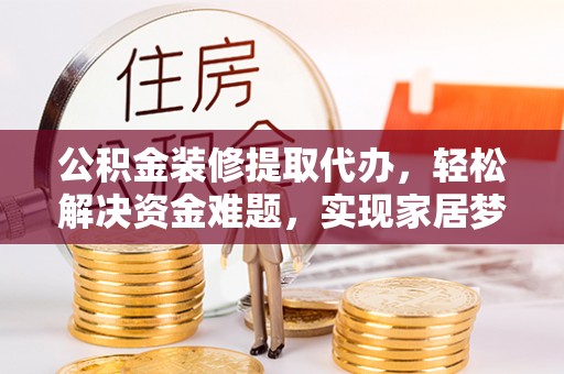 易门公积金装修提取代办，轻松解决资金难题，实现家居梦想