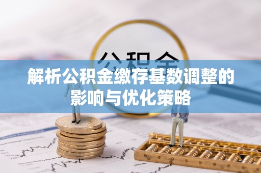 易门解析公积金缴存基数调整的影响与优化策略