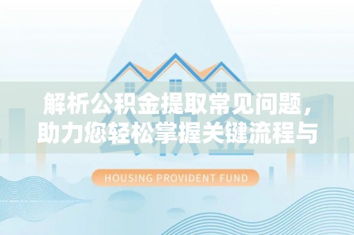 易门解析公积金提取常见问题，助力您轻松掌握关键流程与技巧