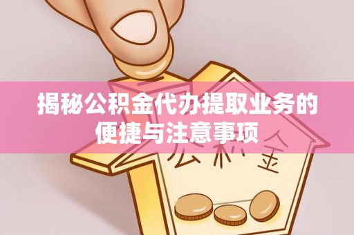易门揭秘公积金代办提取业务的便捷与注意事项