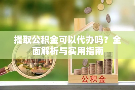 易门提取公积金可以代办吗？全面解析与实用指南