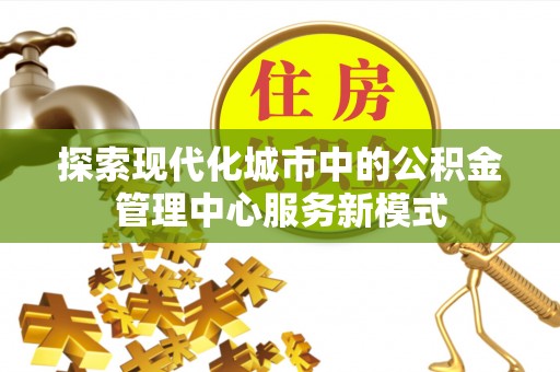 易门探索现代化城市中的公积金管理中心服务新模式