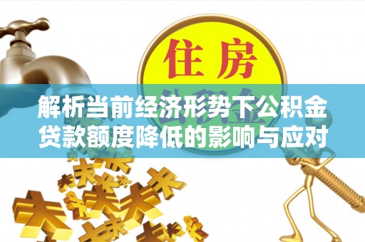 易门解析当前经济形势下公积金贷款额度降低的影响与应对策略