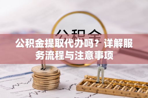 易门公积金提取代办吗？详解服务流程与注意事项