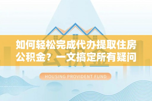易门如何轻松完成代办提取住房公积金？一文搞定所有疑问