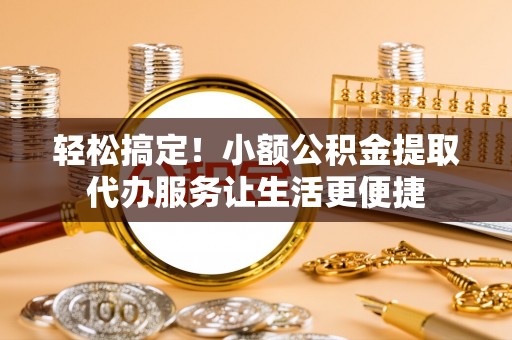 易门轻松搞定！小额公积金提取代办服务让生活更便捷