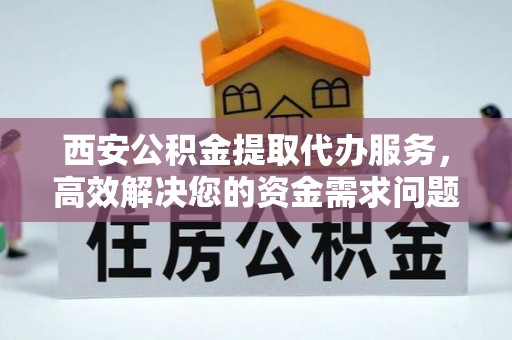 易门西安公积金提取代办服务，高效解决您的资金需求问题