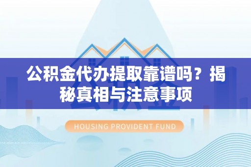 易门公积金代办提取靠谱吗？揭秘真相与注意事项
