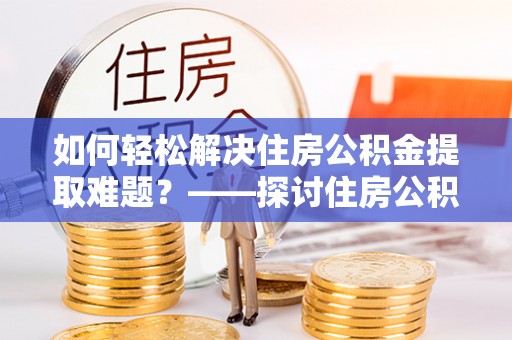 易门如何轻松解决住房公积金提取难题？——探讨住房公积金提取代办服务