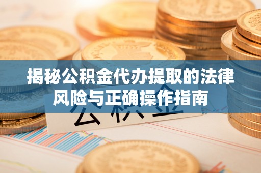 易门揭秘公积金代办提取的法律风险与正确操作指南
