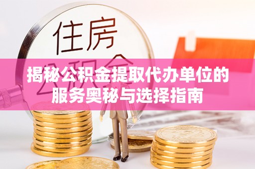 易门揭秘公积金提取代办单位的服务奥秘与选择指南