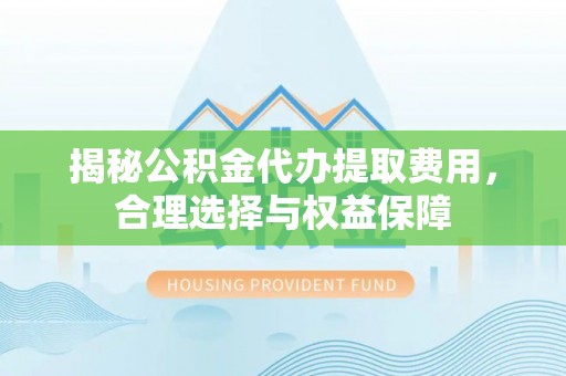 易门揭秘公积金代办提取费用，合理选择与权益保障
