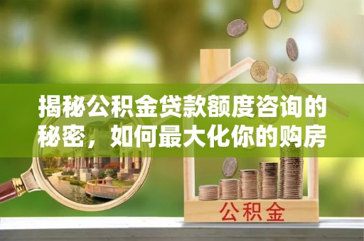 易门揭秘公积金贷款额度咨询的秘密，如何最大化你的购房资金