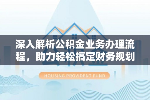 易门深入解析公积金业务办理流程，助力轻松搞定财务规划
