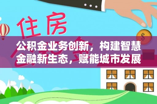 易门公积金业务创新，构建智慧金融新生态，赋能城市发展